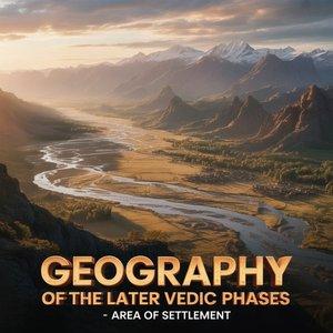 Geography of the later Vedic Phases - Area of Settlement